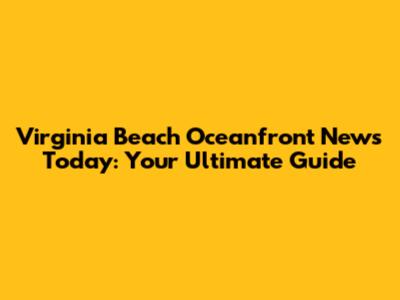 Virginia Beach Oceanfront News Today: Your Ultimate Guide