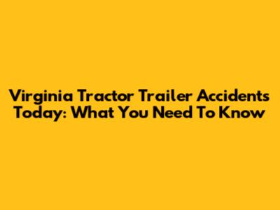 Virginia Tractor Trailer Accidents Today: What You Need To Know
