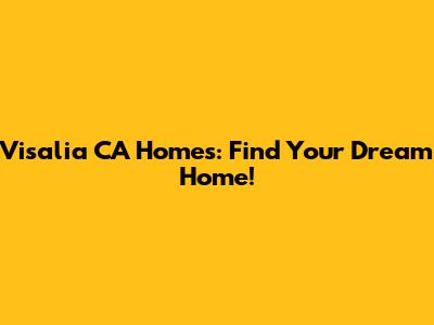 Visalia CA Homes: Find Your Dream Home!