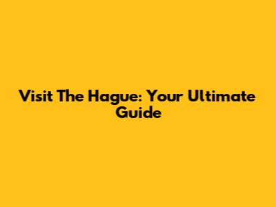 Visit The Hague: Your Ultimate Guide