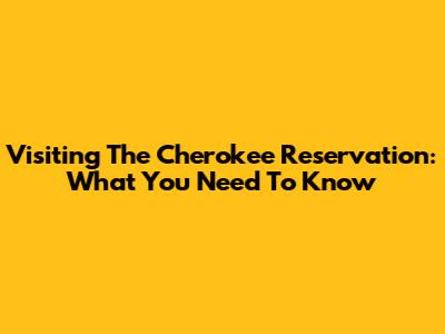 Visiting The Cherokee Reservation: What You Need To Know
