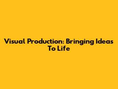 Visual Production: Bringing Ideas To Life