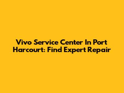 Vivo Service Center In Port Harcourt: Find Expert Repair