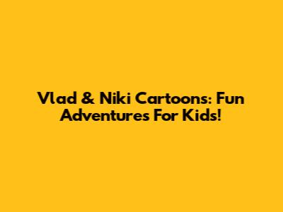 Vlad & Niki Cartoons: Fun Adventures For Kids!