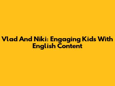Vlad And Niki: Engaging Kids With English Content