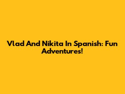 Vlad And Nikita In Spanish: Fun Adventures!