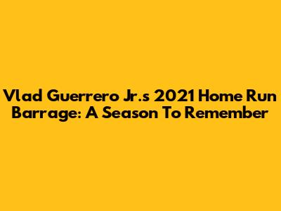 Vlad Guerrero Jr.'s 2021 Home Run Barrage: A Season To Remember