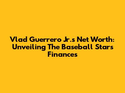 Vlad Guerrero Jr.'s Net Worth: Unveiling The Baseball Star's Finances