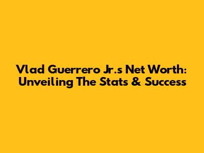 Vlad Guerrero Jr.'s Net Worth: Unveiling The Stats & Success