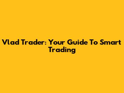 Vlad Trader: Your Guide To Smart Trading