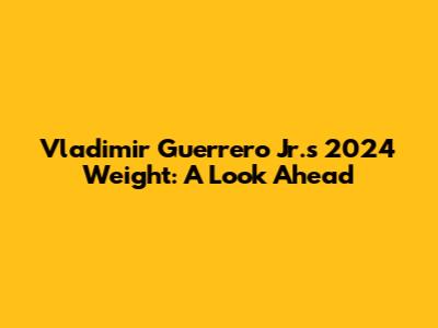 Vladimir Guerrero Jr.'s 2024 Weight: A Look Ahead