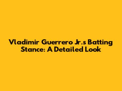 Vladimir Guerrero Jr.'s Batting Stance: A Detailed Look