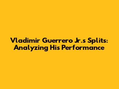 Vladimir Guerrero Jr.'s Splits: Analyzing His Performance