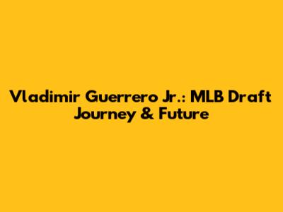 Vladimir Guerrero Jr.: MLB Draft Journey & Future