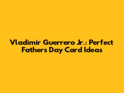 Vladimir Guerrero Jr.: Perfect Father's Day Card Ideas