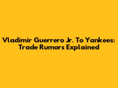 Vladimir Guerrero Jr. To Yankees: Trade Rumors Explained