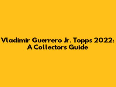 Vladimir Guerrero Jr. Topps 2022: A Collector's Guide