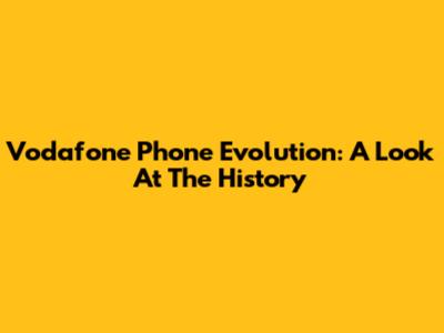 Vodafone Phone Evolution: A Look At The History