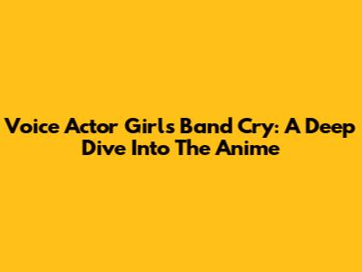 Voice Actor Girls Band Cry: A Deep Dive Into The Anime