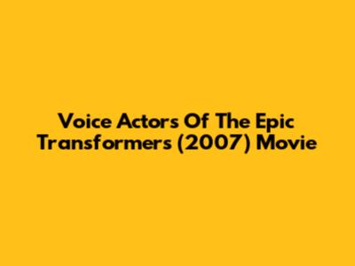 Voice Actors Of The Epic Transformers (2007) Movie
