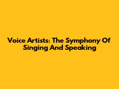 Voice Artists: The Symphony Of Singing And Speaking