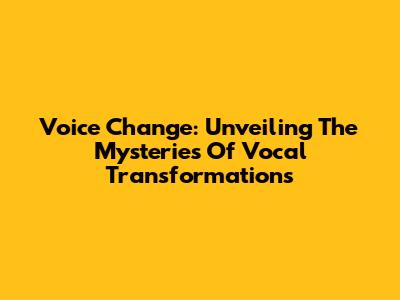 Voice Change: Unveiling The Mysteries Of Vocal Transformations