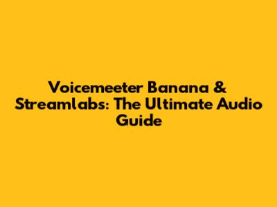 Voicemeeter Banana & Streamlabs: The Ultimate Audio Guide