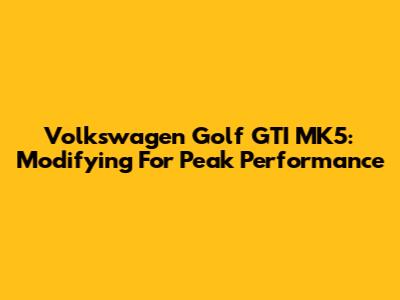 Volkswagen Golf GTI MK5: Modifying For Peak Performance