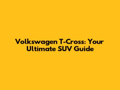 Volkswagen T-Cross: Your Ultimate SUV Guide