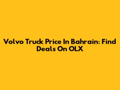 Volvo Truck Price In Bahrain: Find Deals On OLX