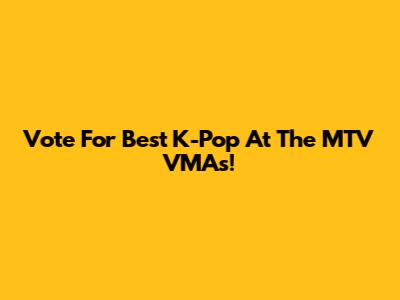 Vote For Best K-Pop At The MTV VMAs!