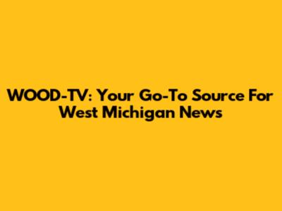 WOOD-TV: Your Go-To Source For West Michigan News