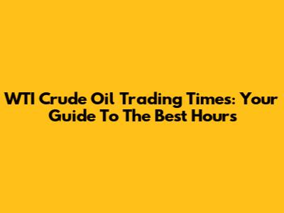WTI Crude Oil Trading Times: Your Guide To The Best Hours