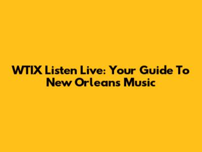 WTIX Listen Live: Your Guide To New Orleans Music
