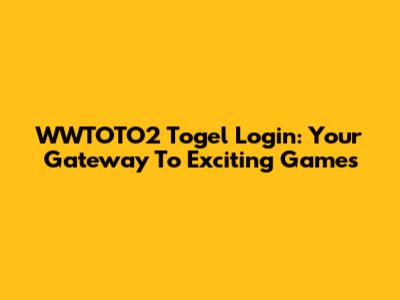 WWTOTO2 Togel Login: Your Gateway To Exciting Games