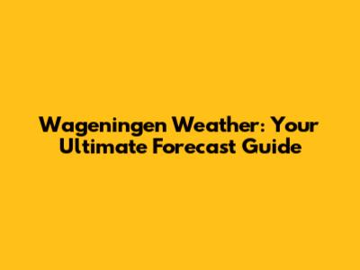 Wageningen Weather: Your Ultimate Forecast Guide