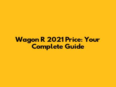 Wagon R 2021 Price: Your Complete Guide