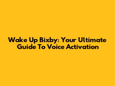 Wake Up Bixby: Your Ultimate Guide To Voice Activation