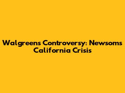 Walgreens Controversy: Newsom's California Crisis