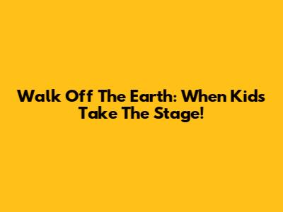 Walk Off The Earth: When Kids Take The Stage!