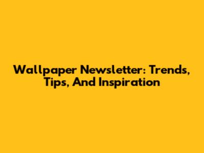 Wallpaper Newsletter: Trends, Tips, And Inspiration