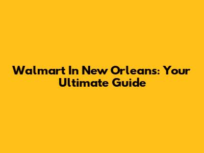Walmart In New Orleans: Your Ultimate Guide
