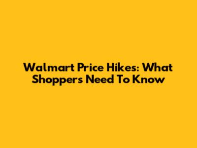 Walmart Price Hikes: What Shoppers Need To Know