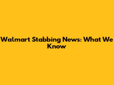 Walmart Stabbing News: What We Know