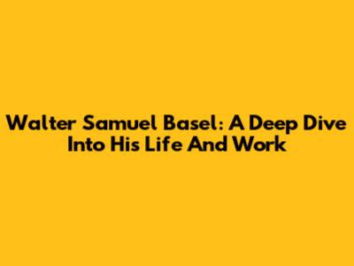 Walter Samuel Basel: A Deep Dive Into His Life And Work