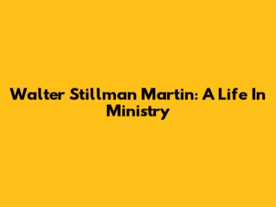 Walter Stillman Martin: A Life In Ministry