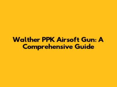 Walther PPK Airsoft Gun: A Comprehensive Guide