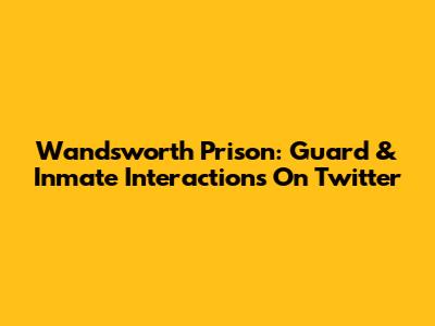 Wandsworth Prison: Guard & Inmate Interactions On Twitter