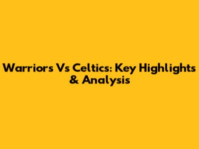 Warriors Vs Celtics: Key Highlights & Analysis