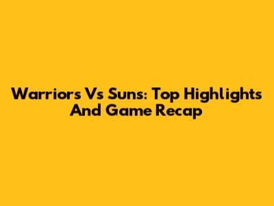 Warriors Vs Suns: Top Highlights And Game Recap